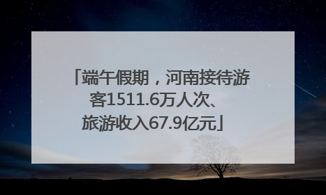 端午假期，河南接待游客1511.6万人次、旅游收入67.9亿元