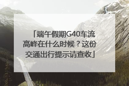 端午假期G40车流高峰在什么时候？这份交通出行提示请查收