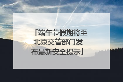 端午节假期将至 北京交管部门发布最新安全提示
