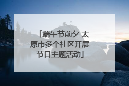 端午节前夕 太原市多个社区开展节日主题活动