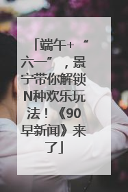 端午+“六一”，景宁带你解锁N种欢乐玩法！《90早新闻》来了