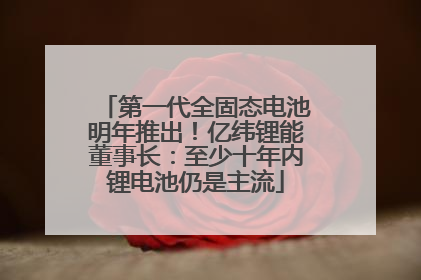 第一代全固态电池明年推出！亿纬锂能董事长：至少十年内锂电池仍是主流
