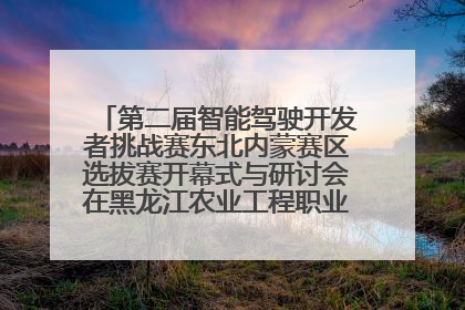第二届智能驾驶开发者挑战赛东北内蒙赛区选拔赛开幕式与研讨会在黑龙江农业工程职业学院成功举行