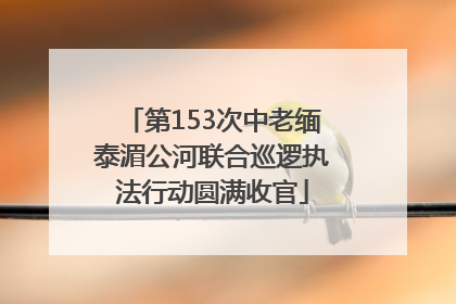 第153次中老缅泰湄公河联合巡逻执法行动圆满收官
