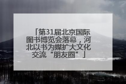 第31届北京国际图书博览会落幕，河北以书为媒扩大文化交流“朋友圈”