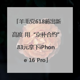 羊毛党618薅出新高度 用“京补合约”83元拿下iPhone 16 Pro