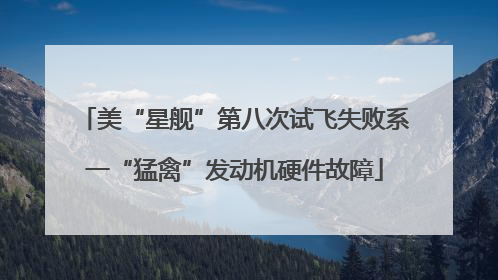 美“星舰”第八次试飞失败系一“猛禽”发动机硬件故障