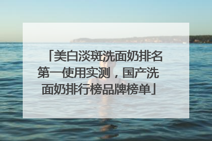 美白淡斑洗面奶排名第一使用实测，国产洗面奶排行榜品牌榜单