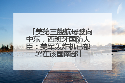 美第三艘航母驶向中东，西班牙国防大臣：美军轰炸机已部署在该国南部