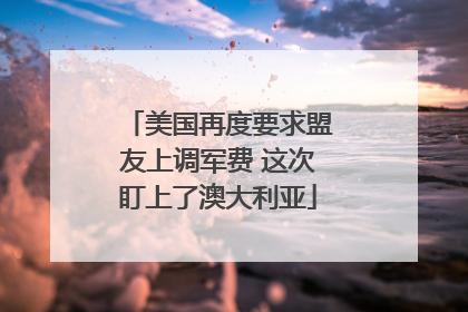 美国再度要求盟友上调军费 这次盯上了澳大利亚