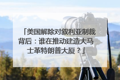 美国解除对叙利亚制裁背后：谁在推动建造大马士革特朗普大厦？