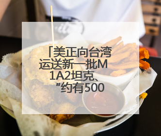美正向台湾运送新一批M1A2坦克、“约有500名美军人员在台湾活动”，国防部回应