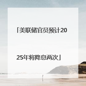 美联储官员预计2025年将降息两次