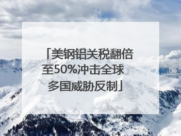 美钢铝关税翻倍至50%冲击全球 多国威胁反制