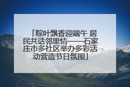 粽叶飘香迎端午 居民共话邻里情——石家庄市多社区举办多彩活动营造节日氛围