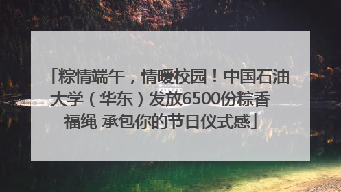 粽情端午，情暖校园！中国石油大学（华东）发放6500份粽香福绳 承包你的节日仪式感