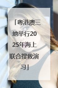 粤港澳三地举行2025年海上联合搜救演习