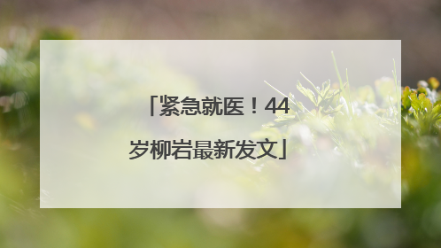 紧急就医！44岁柳岩最新发文