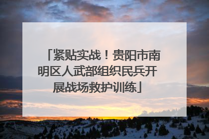 紧贴实战！贵阳市南明区人武部组织民兵开展战场救护训练