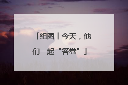 组图丨今天，他们一起“答卷”