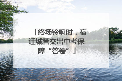终场铃响时，宿迁城管交出中考保障“答卷”