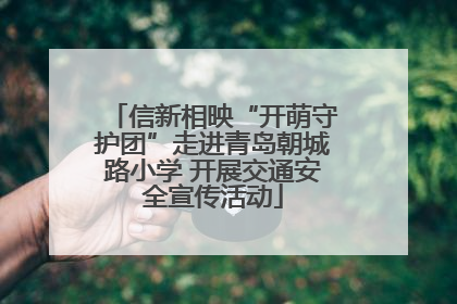 信新相映“开萌守护团”走进青岛朝城路小学 开展交通安全宣传活动