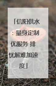 信阳供水：量身定制优服务 排忧解难加速度