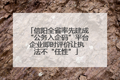 信阳全省率先建成“公务入企码”平台 企业即时评价让执法不“任性”