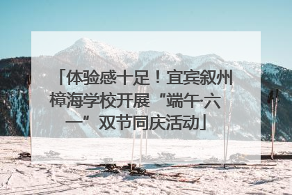 体验感十足！宜宾叙州樟海学校开展“端午·六一”双节同庆活动