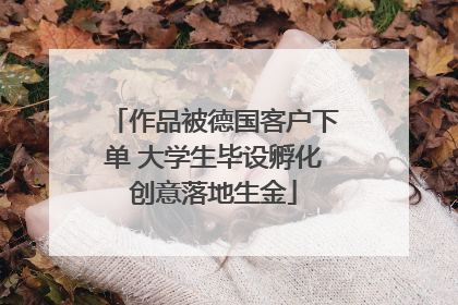 作品被德国客户下单 大学生毕设孵化创意落地生金