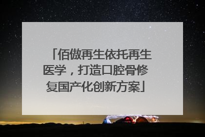 佰傲再生依托再生医学，打造口腔骨修复国产化创新方案