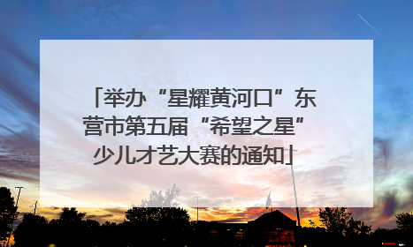 举办“星耀黄河口”东营市第五届“希望之星”少儿才艺大赛的通知