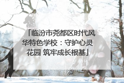 临汾市尧都区时代风华特色学校：守护心灵花园 筑牢成长根基