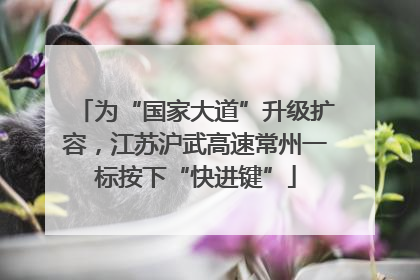 为“国家大道”升级扩容，江苏沪武高速常州一标按下“快进键”