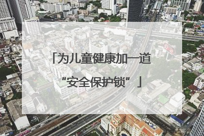 为儿童健康加一道“安全保护锁”