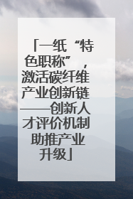 一纸“特色职称”，激活碳纤维产业创新链——创新人才评价机制 助推产业升级