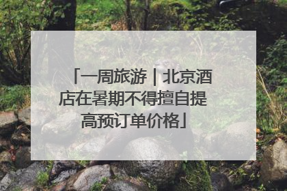 一周旅游｜北京酒店在暑期不得擅自提高预订单价格