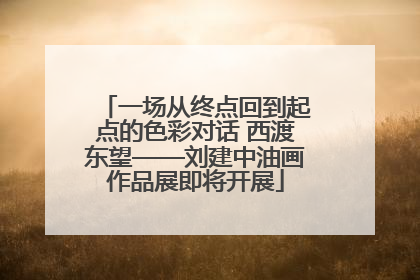 一场从终点回到起点的色彩对话 西渡东望——刘建中油画作品展即将开展