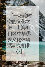 一场跨时空的文化之旅：上海虹口区中华优秀文化体验活动亮相北京