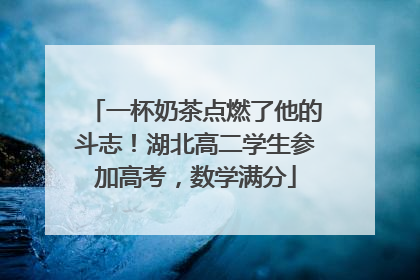 一杯奶茶点燃了他的斗志！湖北高二学生参加高考，数学满分