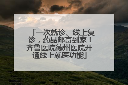 一次就诊、线上复诊，药品邮寄到家！齐鲁医院德州医院开通线上就医功能