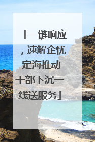 一链响应，速解企忧 定海推动干部下沉一线送服务