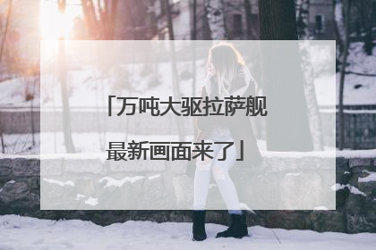万吨大驱拉萨舰最新画面来了