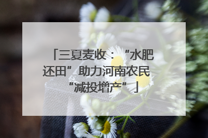 三夏麦收：“水肥还田”助力河南农民“减投增产”
