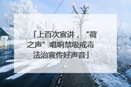 上百次宣讲，“荷之声”唱响禁吸戒毒法治宣传好声音
