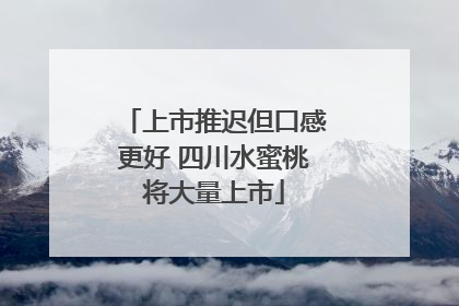 上市推迟但口感更好 四川水蜜桃将大量上市