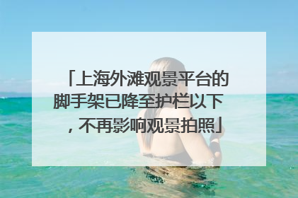 上海外滩观景平台的脚手架已降至护栏以下，不再影响观景拍照