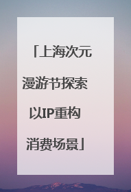 上海次元漫游节探索以IP重构消费场景