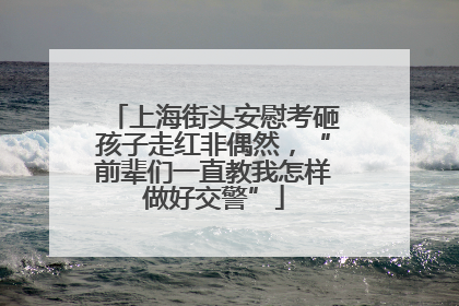 上海街头安慰考砸孩子走红非偶然，“前辈们一直教我怎样做好交警”