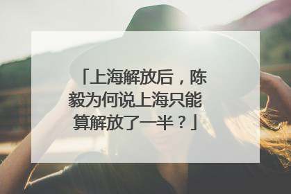 上海解放后，陈毅为何说上海只能算解放了一半？